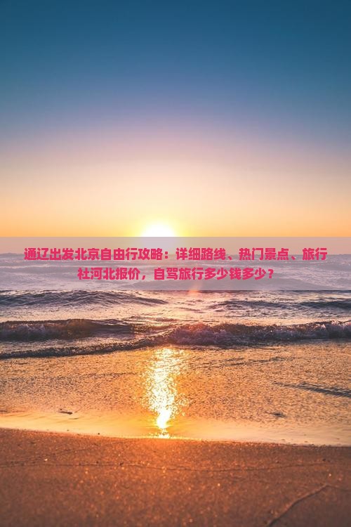 通辽出发北京自由行攻略：详细路线、热门景点、旅行社河北报价，自驾旅行多少钱多少？