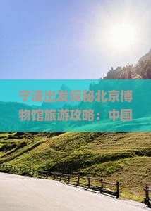 宁波出发探秘北京博物馆旅游攻略：中国博物馆团体游指南