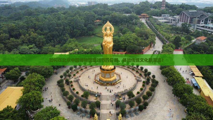 如何在北京中国博物馆度过节四日游，体验传统文化新潮流？