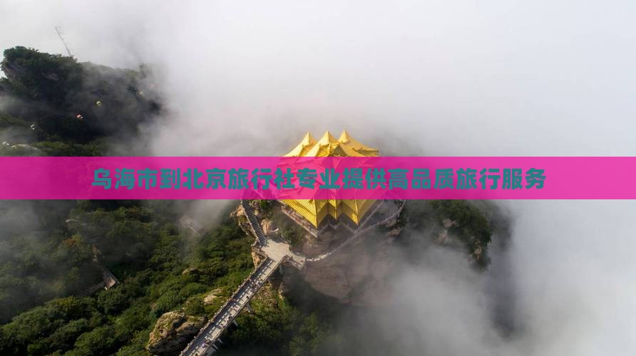乌海市到北京旅行社专业提供高品质旅行服务