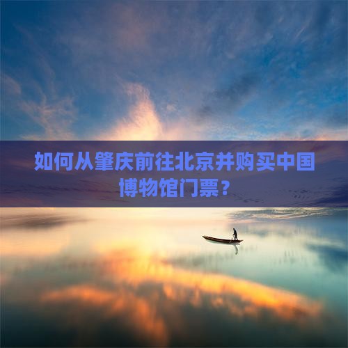 如何从肇庆前往北京并购买中国博物馆门票？