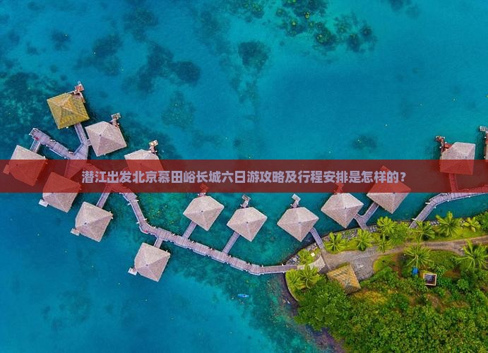 潜江出发北京慕田峪长城六日游攻略及行程安排是怎样的？