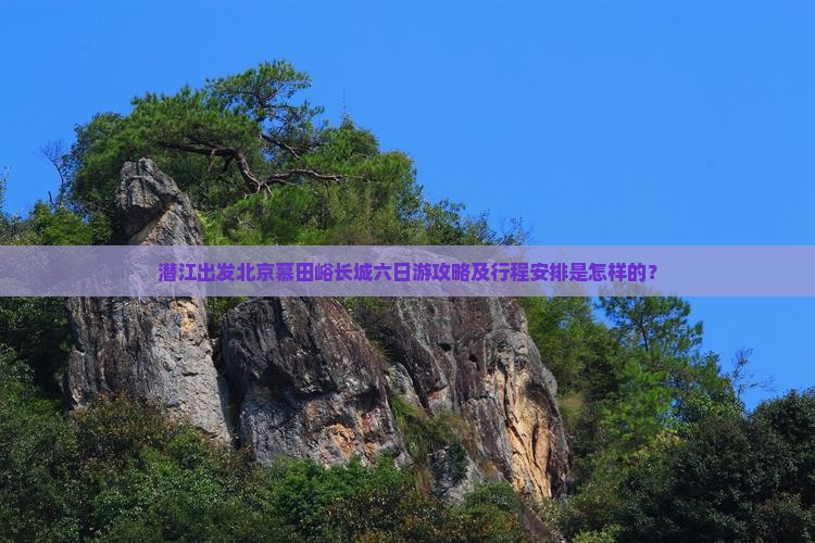 潜江出发北京慕田峪长城六日游攻略及行程安排是怎样的？
