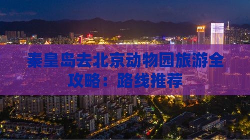 秦皇岛去北京动物园旅游全攻略：路线推荐