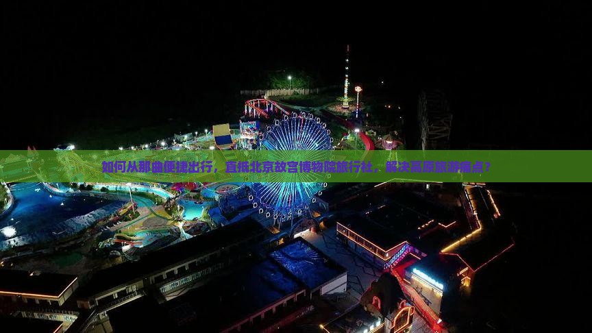 如何从那曲便捷出行，直抵北京故宫博物院旅行社，解决高原旅游痛点？
