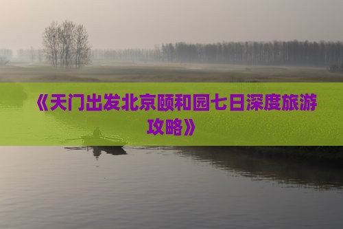 《天门出发北京颐和园七日深度旅游攻略》