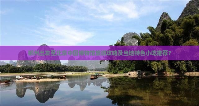 郴州出发至北京中国博物馆旅游攻略及当地特色小吃推荐？