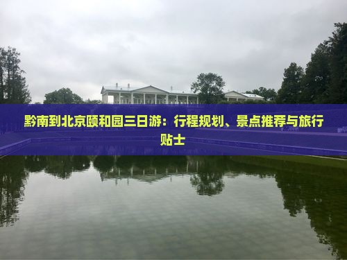 黔南到北京颐和园三日游：行程规划、景点推荐与旅行贴士