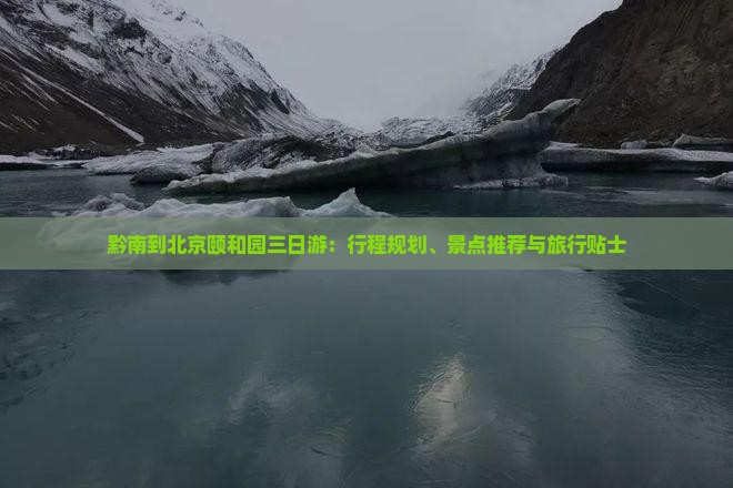 黔南到北京颐和园三日游：行程规划、景点推荐与旅行贴士