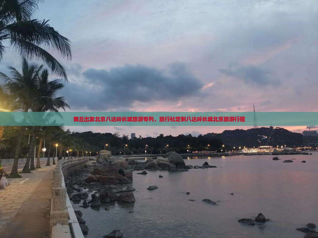 商丘出发北京八达岭长城旅游专列，旅行社定制八达岭长城北京旅游行程