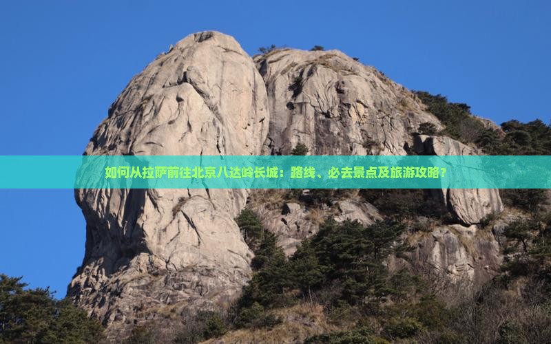 如何从拉萨前往北京八达岭长城：路线、必去景点及旅游攻略？