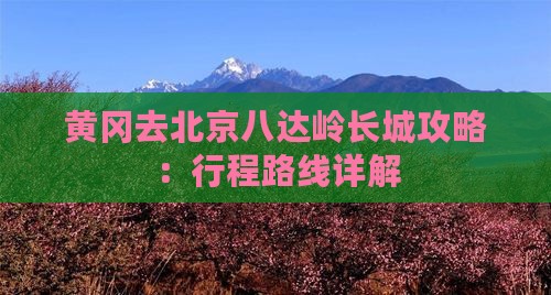 黄冈去北京八达岭长城攻略：行程路线详解
