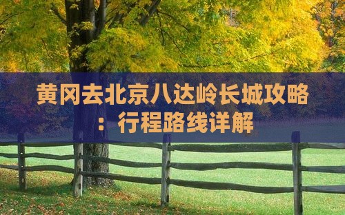 黄冈去北京八达岭长城攻略：行程路线详解
