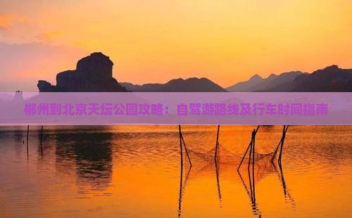 郴州到北京天坛公园攻略：自驾游路线及行车时间指南