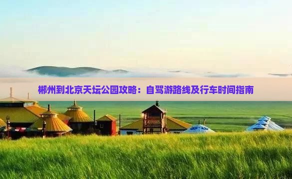 郴州到北京天坛公园攻略：自驾游路线及行车时间指南