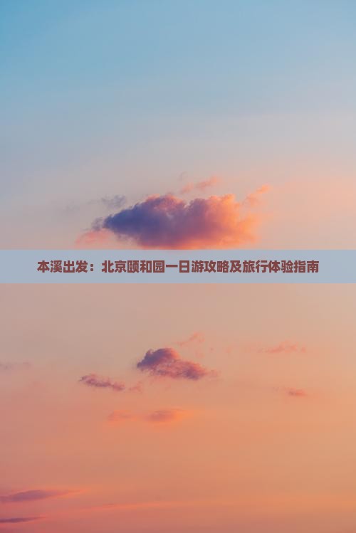 本溪出发：北京颐和园一日游攻略及旅行体验指南