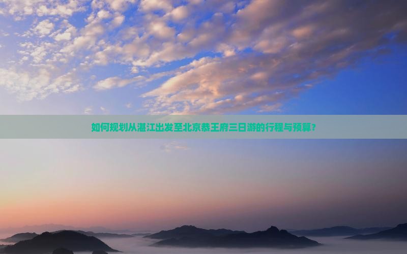 如何规划从湛江出发至北京恭王府三日游的行程与预算？