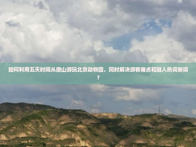 如何利用五天时间从唐山游玩北京动物园，同时解决游客痛点和融入热词新词？