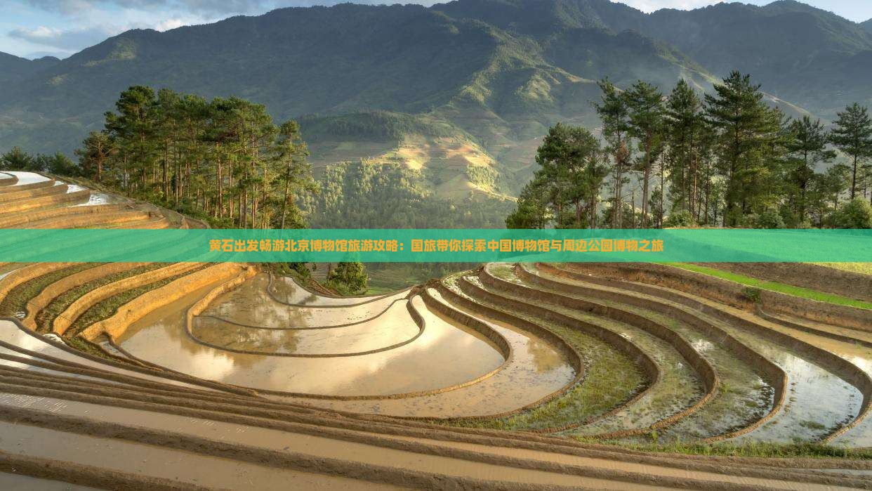 黄石出发畅游北京博物馆旅游攻略：国旅带你探索中国博物馆与周边公园博物之旅