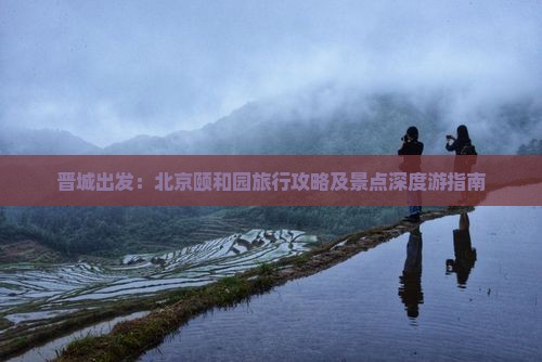 晋城出发：北京颐和园旅行攻略及景点深度游指南