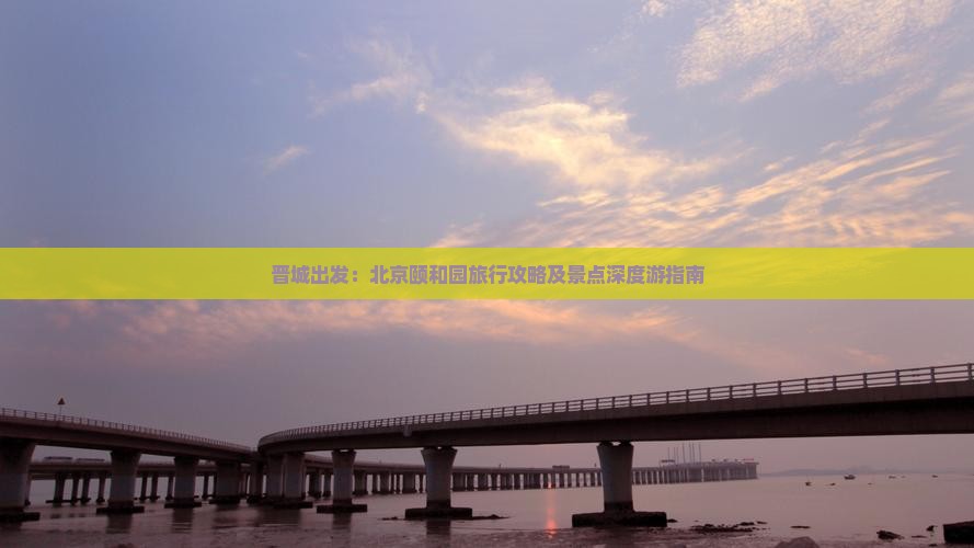 晋城出发：北京颐和园旅行攻略及景点深度游指南
