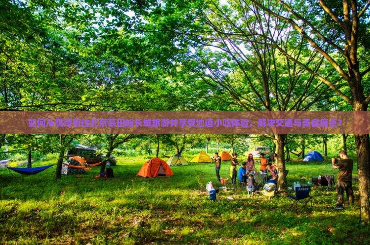如何从鹰潭前往北京慕田峪长城旅游并享受地道小吃体验，解决交通与美食痛点？