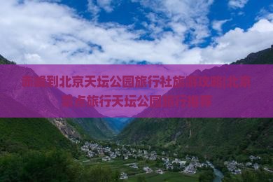 赤峰到北京天坛公园旅行社旅游攻略|北京景点旅行天坛公园旅行推荐