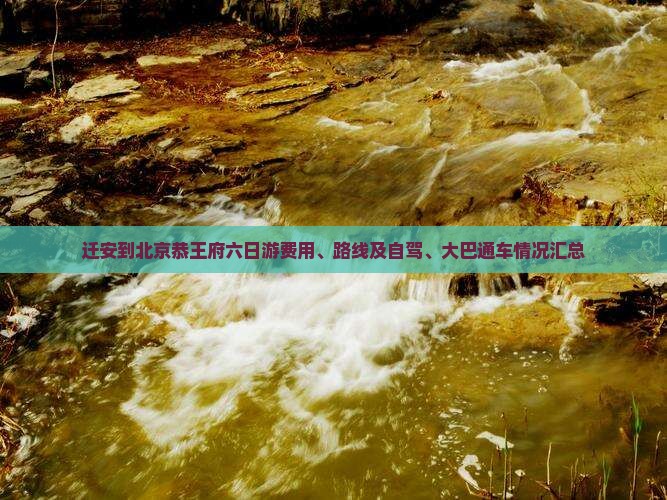 迁安到北京恭王府六日游费用、路线及自驾、大巴通车情况汇总