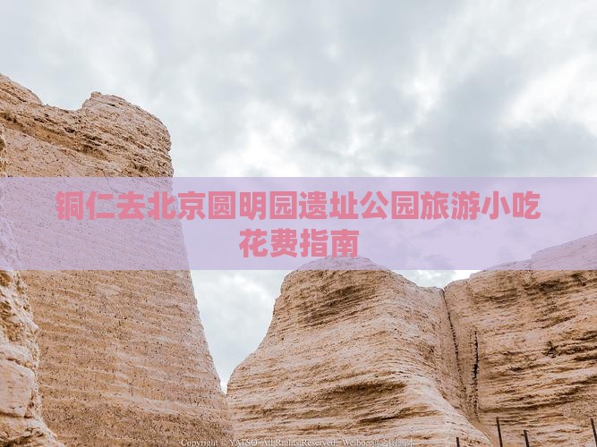 铜仁去北京圆明园遗址公园旅游小吃花费指南