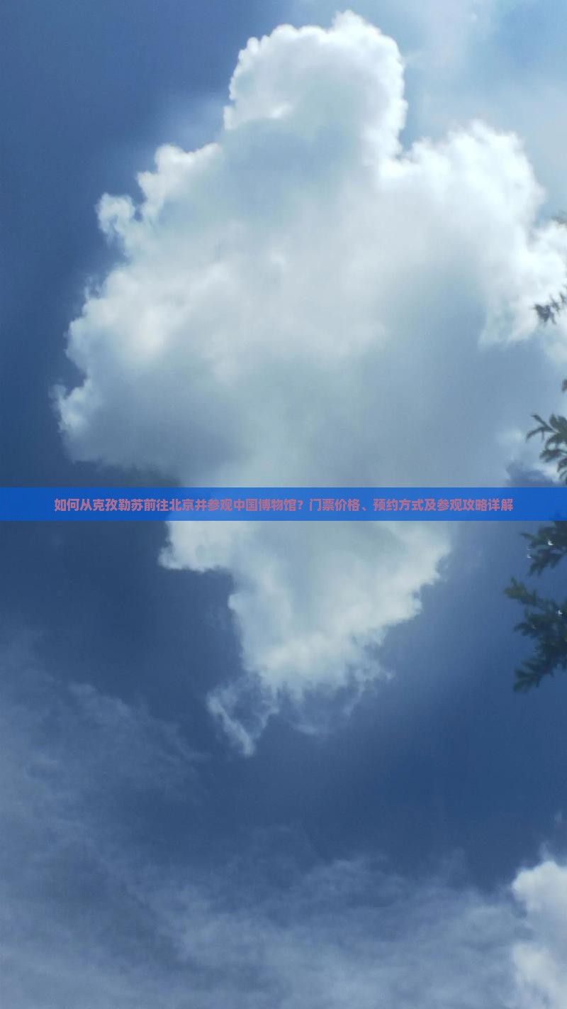 如何从克孜勒苏前往北京并参观中国博物馆？门票价格、预约方式及参观攻略详解