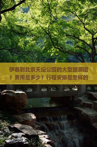 伊春到北京天坛公园的大型旅游团？费用是多少？行程安排是怎样的？