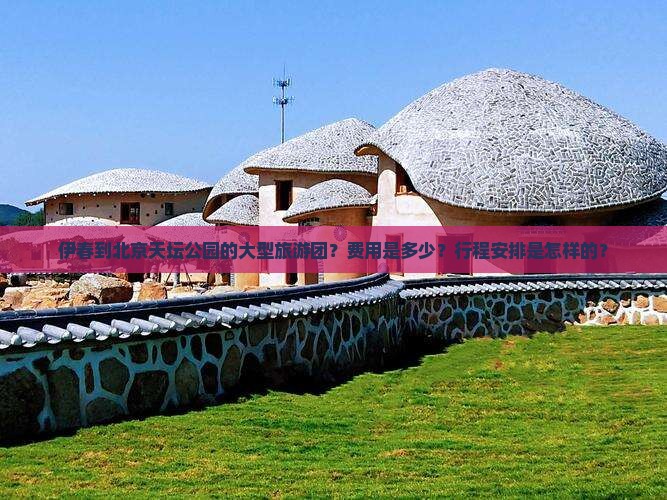 伊春到北京天坛公园的大型旅游团？费用是多少？行程安排是怎样的？
