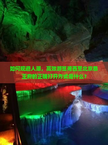 如何规避人潮，高效游览湘西至北京恭王府的正确打开方式是什么？