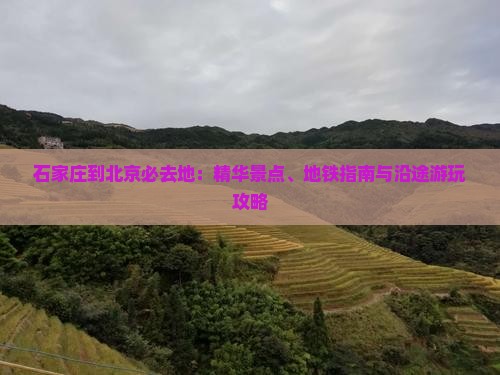 石家庄到北京必去地：精华景点、地铁指南与沿途游玩攻略