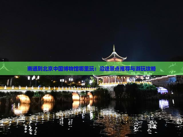 南通到北京中国博物馆哪里玩：沿途景点推荐与游玩攻略