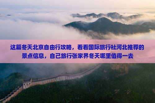 这篇冬天北京自由行攻略，看看国际旅行社河北推荐的景点信息，自己旅行张家界冬天哪里值得一去