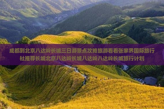 成都到北京八达岭长城三日游景点攻略旅游看看张家界国际旅行社推荐长城北京八达岭长城八达岭八达岭长城旅行计划