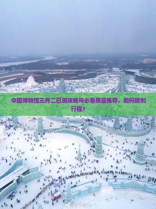中国博物馆三月二日游攻略与必看展品推荐，如何规划行程？