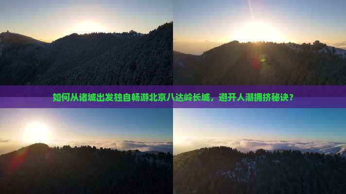 如何从诸城出发独自畅游北京八达岭长城，避开人潮拥挤秘诀？