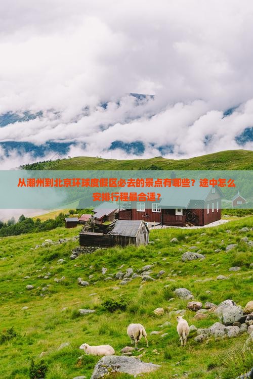 从潮州到北京环球度假区必去的景点有哪些？途中怎么安排行程最合适？