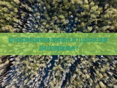 如何解决桐城团体游客去北京八达岭长城旅游时的拥堵痛点？