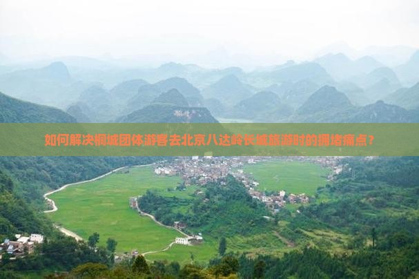 如何解决桐城团体游客去北京八达岭长城旅游时的拥堵痛点？