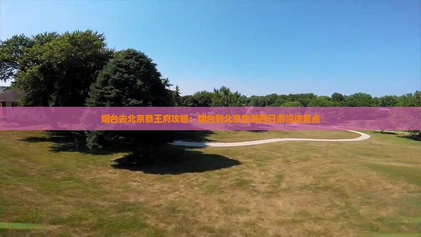 烟台去北京恭王府攻略：烟台到北京旅游四日游沿途景点