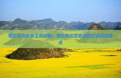 烟台去北京恭王府攻略：烟台到北京旅游四日游沿途景点