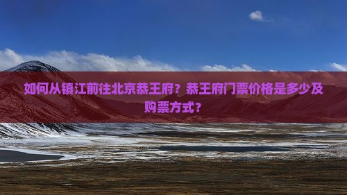 如何从镇江前往北京恭王府？恭王府门票价格是多少及购票方式？