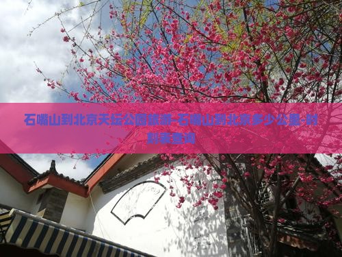 石嘴山到北京天坛公园旅游-石嘴山到北京多少公里-时刻表查询