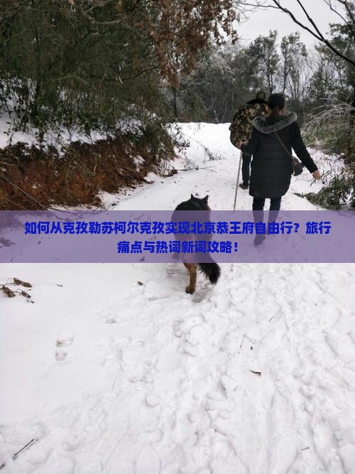 如何从克孜勒苏柯尔克孜实现北京恭王府自由行？旅行痛点与热词新词攻略！