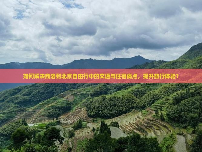 如何解决商洛到北京自由行中的交通与住宿痛点，提升旅行体验？