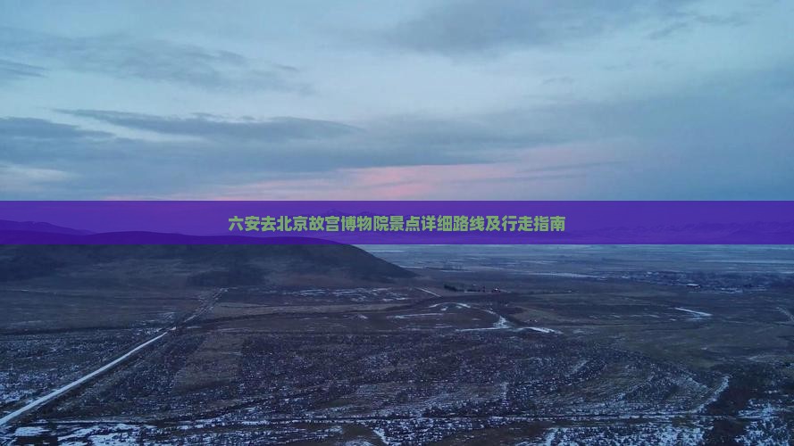六安去北京故宫博物院景点详细路线及行走指南