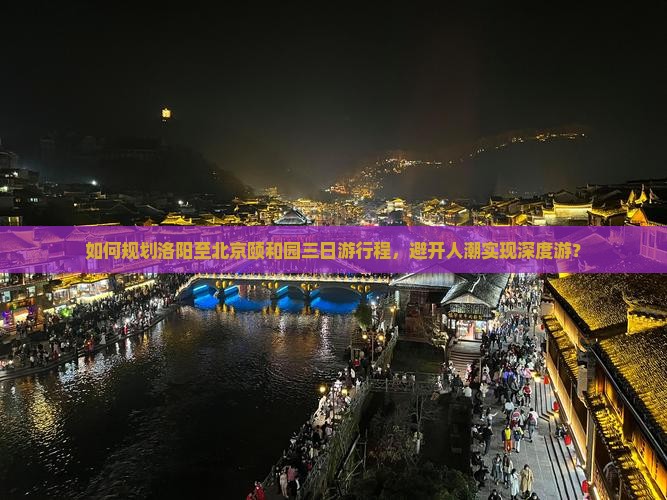 如何规划洛阳至北京颐和园三日游行程，避开人潮实现深度游？